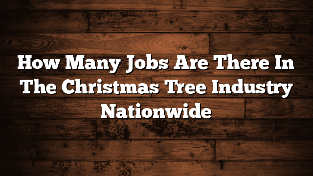 How Many Jobs Are There In The Christmas Tree Industry Nationwide