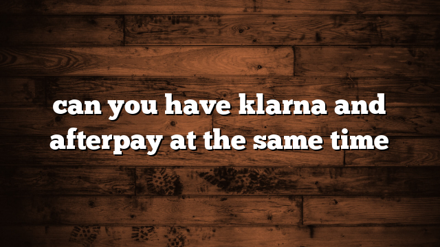 can you have klarna and afterpay at the same time