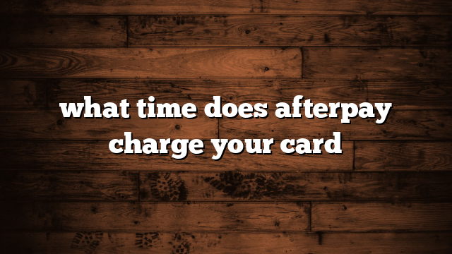 what time does afterpay charge your card
